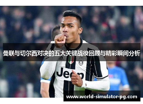 曼联与切尔西对决的五大关键战役回顾与精彩瞬间分析