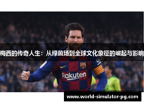 梅西的传奇人生：从绿茵场到全球文化象征的崛起与影响