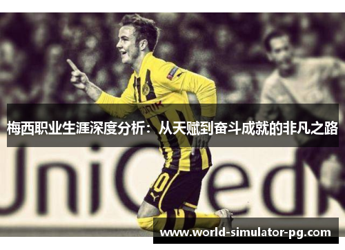 梅西职业生涯深度分析:从天赋到奋斗成就的非凡之路 梅西职业生涯深度分析:从天赋到奋斗成就的非凡之路