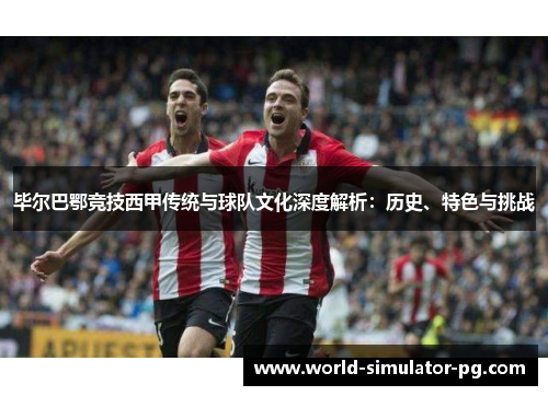 毕尔巴鄂竞技西甲传统与球队文化深度解析：历史、特色与挑战
