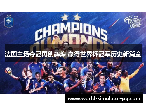 法国主场夺冠再创辉煌 赢得世界杯冠军历史新篇章