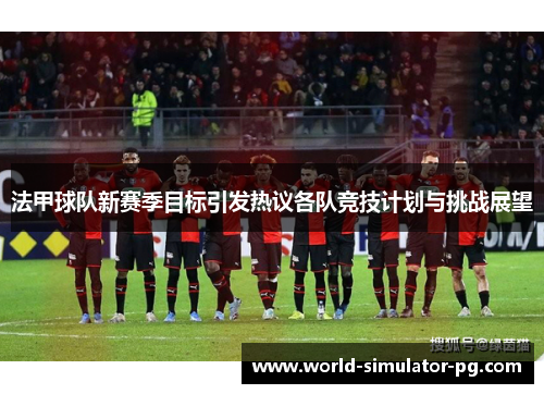 法甲球队新赛季目标引发热议各队竞技计划与挑战展望
