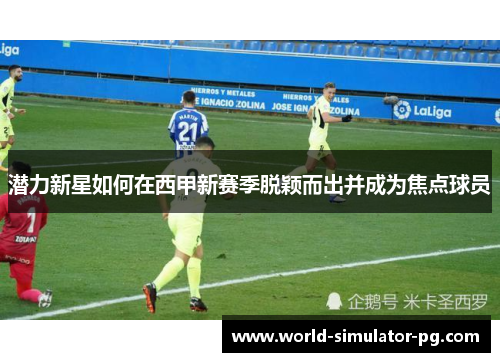 潜力新星如何在西甲新赛季脱颖而出并成为焦点球员