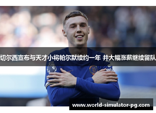 切尔西宣布与天才小将帕尔默续约一年 并大幅涨薪继续留队