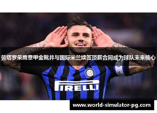 劳塔罗荣膺意甲金靴并与国际米兰续签顶薪合同成为球队未来核心 劳塔罗荣膺意甲金靴并与国际米兰续签顶薪合同成为球队未来核心