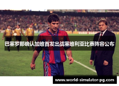 巴塞罗那确认加维首发出战塞维利亚比赛阵容公布 巴塞罗那确认加维首发出战塞维利亚比赛阵容公布