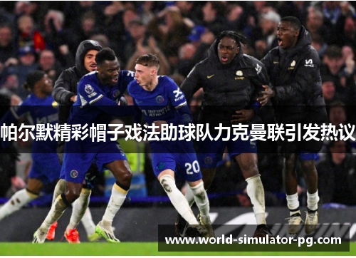 帕尔默精彩帽子戏法助球队力克曼联引发热议 帕尔默精彩帽子戏法助球队力克曼联引发热议