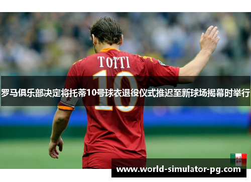 罗马俱乐部决定将托蒂10号球衣退役仪式推迟至新球场揭幕时举行 罗马俱乐部决定将托蒂10号球衣退役仪式推迟至新球场揭幕时举行