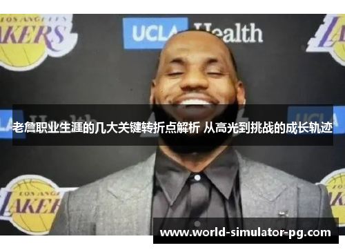 老詹职业生涯的几大关键转折点解析 从高光到挑战的成长轨迹