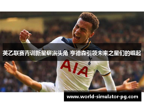 英乙联赛青训新星崭露头角 亨德森引领未来之星们的崛起