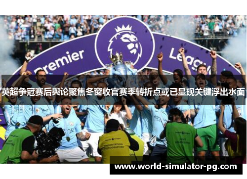 英超争冠赛后舆论聚焦冬窗收官赛季转折点或已显现关键浮出水面