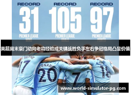 英超周末豪门动向老将经验成关键战胜负手左右争冠格局凸显价值