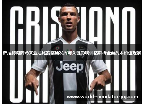 萨拉赫对阵尤文亚冠比赛临场发挥与关键影响评估解析全面战术价值观察