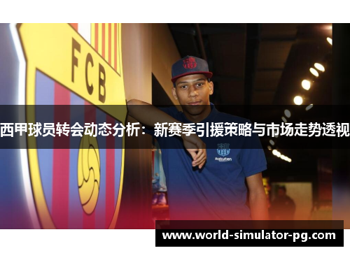 西甲球员转会动态分析：新赛季引援策略与市场走势透视