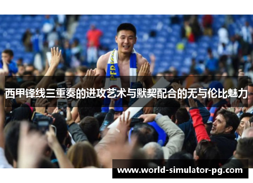 西甲锋线三重奏的进攻艺术与默契配合的无与伦比魅力