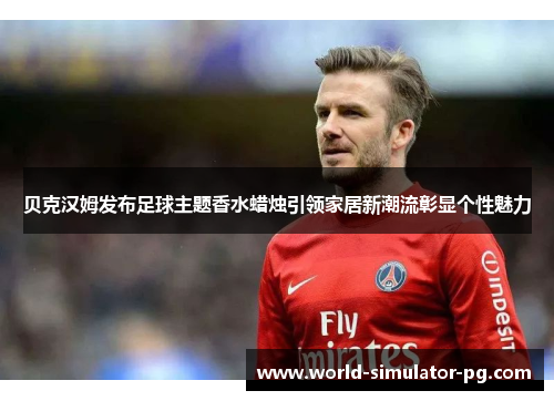 贝克汉姆发布足球主题香水蜡烛引领家居新潮流彰显个性魅力