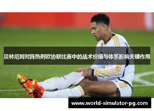 贝林厄姆对阵热刺欧协联比赛中的战术价值与体系影响关键作用