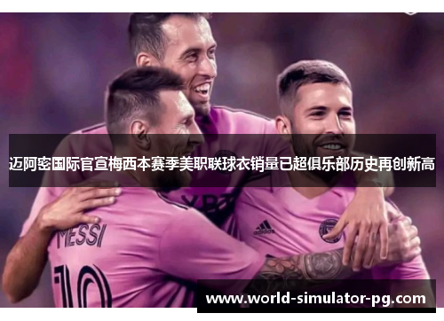 迈阿密国际官宣梅西本赛季美职联球衣销量已超俱乐部历史再创新高