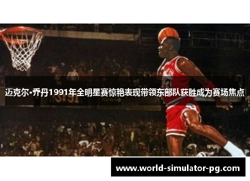 迈克尔·乔丹1991年全明星赛惊艳表现带领东部队获胜成为赛场焦点