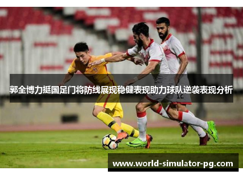 郭全博力挺国足门将防线展现稳健表现助力球队逆袭表现分析