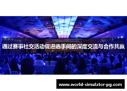 通过赛事社交活动促进选手间的深度交流与合作共赢