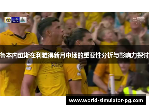 鲁本内维斯在利雅得新月中场的重要性分析与影响力探讨