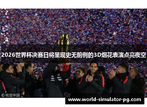 2026世界杯决赛日将呈现史无前例的3D烟花表演点亮夜空
