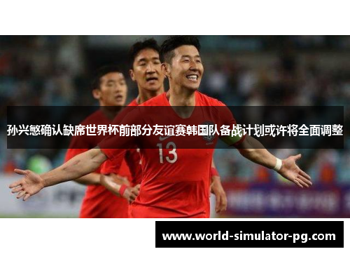孙兴慜确认缺席世界杯前部分友谊赛韩国队备战计划或许将全面调整