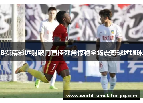 B费精彩远射破门直挂死角惊艳全场震撼球迷眼球