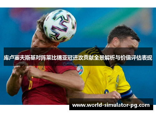 库卢塞夫斯基对阵莱比锡亚冠进攻贡献全景解析与价值评估表现 库卢塞夫斯基对阵莱比锡亚冠进攻贡献全景解析与价值评估表现
