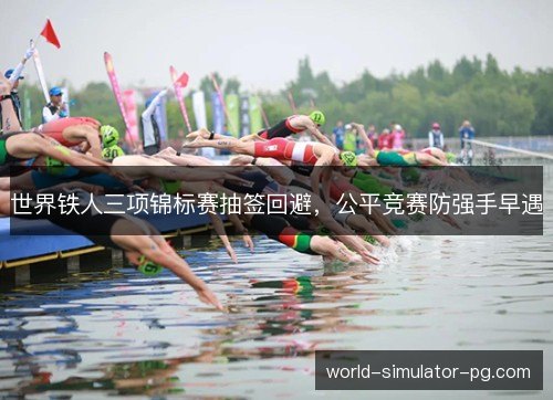 世界铁人三项锦标赛抽签回避，公平竞赛防强手早遇