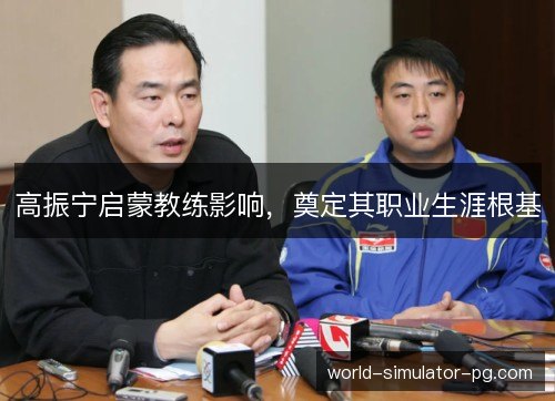 高振宁启蒙教练影响,奠定其职业生涯根基 高振宁启蒙教练影响,奠定其职业生涯根基