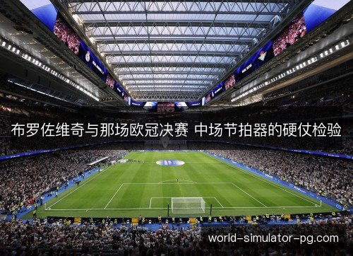 布罗佐维奇与那场欧冠决赛 中场节拍器的硬仗检验 布罗佐维奇与那场欧冠决赛 中场节拍器的硬仗检验